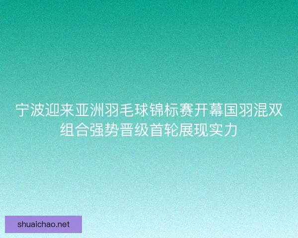 宁波迎来亚洲羽毛球锦标赛开幕国羽混双组合强势晋级首轮展现实力