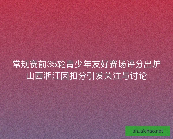 常规赛前35轮青少年友好赛场评分出炉山西浙江因扣分引发关注与讨论