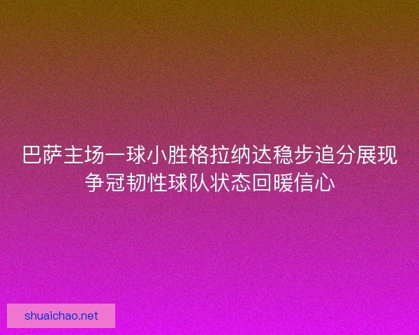 巴萨主场一球小胜格拉纳达稳步追分展现争冠韧性球队状态回暖信心