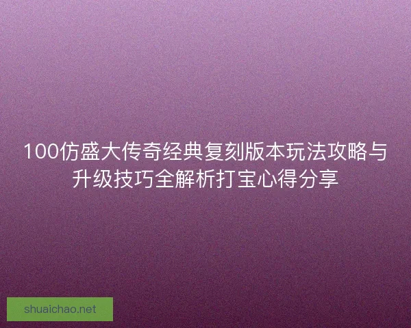 100仿盛大传奇经典复刻版本玩法攻略与升级技巧全解析打宝心得分享 100仿盛大传奇经典复刻版本玩法攻略与升级技巧全解析打宝心得分享